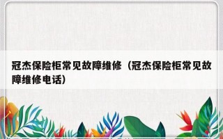 冠杰保险柜常见故障维修（冠杰保险柜常见故障维修电话）