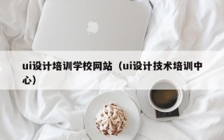 ui设计培训学校网站（ui设计技术培训中心）