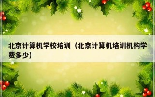 北京计算机学校培训（北京计算机培训机构学费多少）