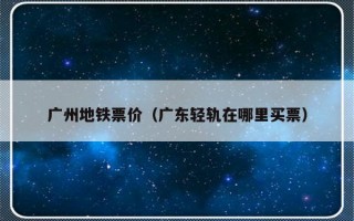 广州地铁票价（广东轻轨在哪里买票）