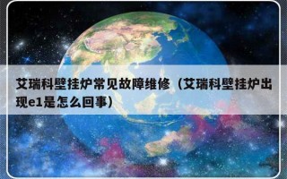 艾瑞科壁挂炉常见故障维修（艾瑞科壁挂炉出现e1是怎么回事）