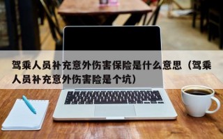 驾乘人员补充意外伤害保险是什么意思（驾乘人员补充意外伤害险是个坑）