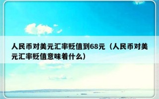 人民币对美元汇率贬值到68元（人民币对美元汇率贬值意味着什么）