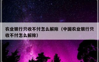 农业银行只收不付怎么解除（中国农业银行只收不付怎么解除）