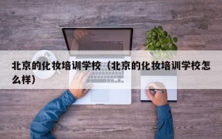 北京的化妆培训学校（北京的化妆培训学校怎么样）