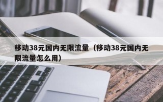 移动38元国内无限流量（移动38元国内无限流量怎么用）