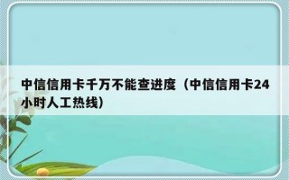 中信信用卡千万不能查进度（中信信用卡24小时人工热线）