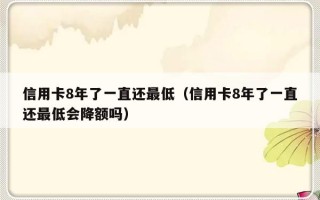 信用卡8年了一直还最低（信用卡8年了一直还最低会降额吗）