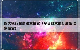 四大银行金条谁家便宜（今日四大银行金条谁家便宜）