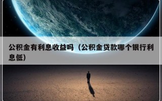 公积金有利息收益吗（公积金贷款哪个银行利息低）