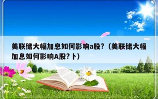 美联储大幅加息如何影响a股?（美联储大幅加息如何影响A股?卜）