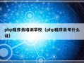 php程序员培训学校（php程序员考什么证）