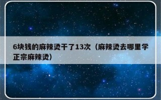 6块钱的麻辣烫干了13次（麻辣烫去哪里学正宗麻辣烫）