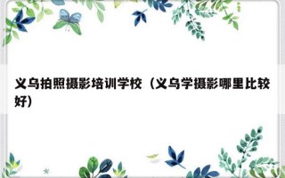 义乌拍照摄影培训学校（义乌学摄影哪里比较好）