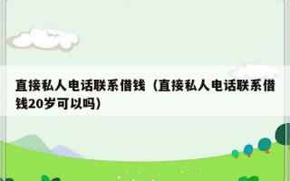 直接私人电话联系借钱（直接私人电话联系借钱20岁可以吗）