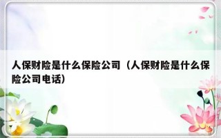 人保财险是什么保险公司（人保财险是什么保险公司电话）