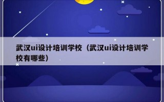 武汉ui设计培训学校（武汉ui设计培训学校有哪些）