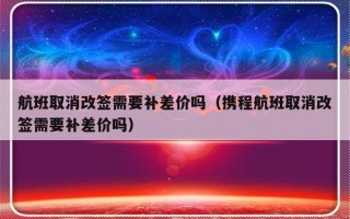 航班取消改签需要补差价吗（携程航班取消改签需要补差价吗）