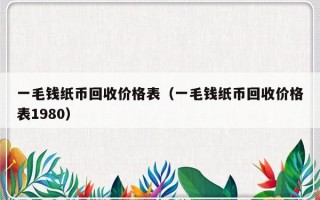 一毛钱纸币回收价格表（一毛钱纸币回收价格表1980）