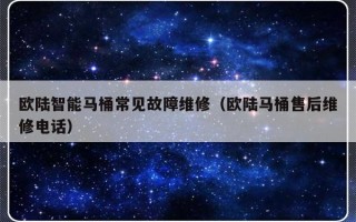 欧陆智能马桶常见故障维修（欧陆马桶售后维修电话）