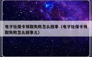 电子社保卡领取失败怎么回事（电子社保卡领取失败怎么回事儿）