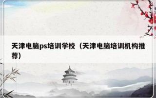 天津电脑ps培训学校（天津电脑培训机构推荐）