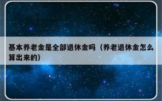 基本养老金是全部退休金吗（养老退休金怎么算出来的）