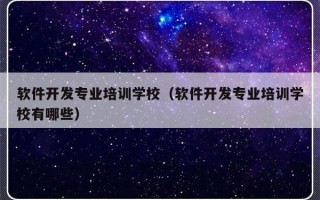 软件开发专业培训学校（软件开发专业培训学校有哪些）