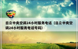 日立中央空调24小时服务电话（日立中央空调24小时服务电话号码）