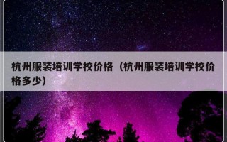 杭州服装培训学校价格（杭州服装培训学校价格多少）