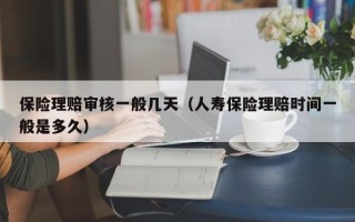 保险理赔审核一般几天（人寿保险理赔时间一般是多久）