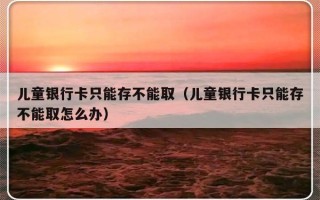 儿童银行卡只能存不能取（儿童银行卡只能存不能取怎么办）