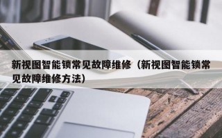 新视图智能锁常见故障维修（新视图智能锁常见故障维修方法）