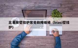 比易安壁挂炉常见故障维修（biasi壁挂炉）