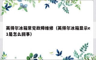 英得尔冰箱常见故障维修（英得尔冰箱显示e1是怎么回事）