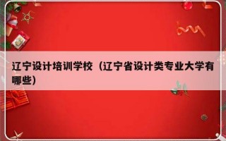 辽宁设计培训学校（辽宁省设计类专业大学有哪些）