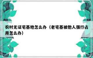 农村无证宅基地怎么办（老宅基被他人强行占用怎么办）