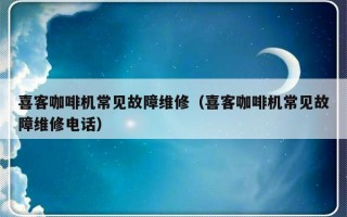 喜客咖啡机常见故障维修（喜客咖啡机常见故障维修电话）