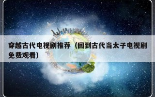 穿越古代电视剧推荐（回到古代当太子电视剧免费观看）