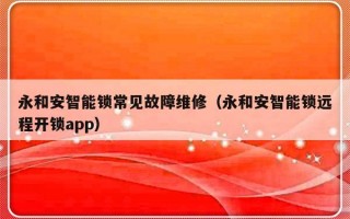 永和安智能锁常见故障维修（永和安智能锁远程开锁app）