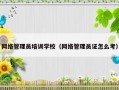 网络管理员培训学校（网络管理员证怎么考）