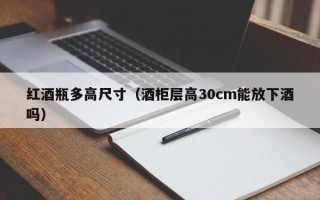 红酒瓶多高尺寸（酒柜层高30cm能放下酒吗）