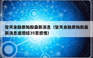 智天金融原始股最新消息（智天金融原始股最新消息道德经35意感悟）