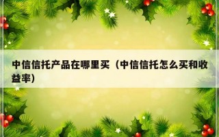 中信信托产品在哪里买（中信信托怎么买和收益率）