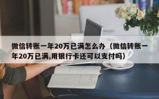 微信转账一年20万已满怎么办（微信转账一年20万已满,用银行卡还可以支付吗）