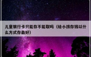 儿童银行卡只能存不能取吗（给小孩存钱以什么方式存最好）