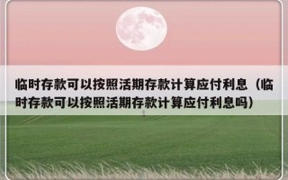 临时存款可以按照活期存款计算应付利息（临时存款可以按照活期存款计算应付利息吗）