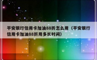 平安银行信用卡加油88折怎么用（平安银行信用卡加油88折用多长时间）