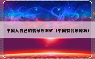 中国人自己的翡翠原石矿（中国有翡翠原石）