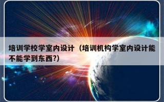 培训学校学室内设计（培训机构学室内设计能不能学到东西?）